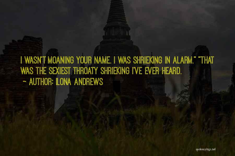 Ilona Andrews Quotes: I Wasn't Moaning Your Name. I Was Shrieking In Alarm. That Was The Sexiest Throaty Shrieking I've Ever Heard.