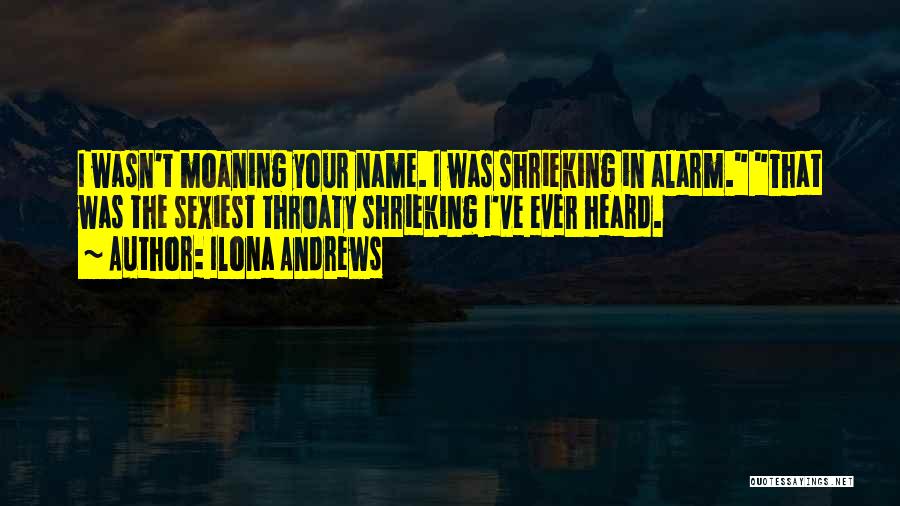 Ilona Andrews Quotes: I Wasn't Moaning Your Name. I Was Shrieking In Alarm. That Was The Sexiest Throaty Shrieking I've Ever Heard.