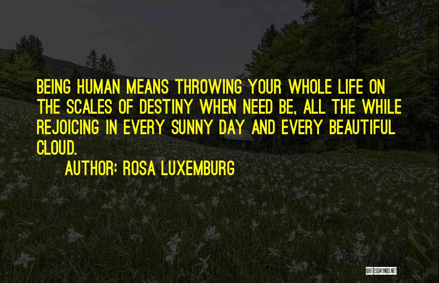 Rosa Luxemburg Quotes: Being Human Means Throwing Your Whole Life On The Scales Of Destiny When Need Be, All The While Rejoicing In