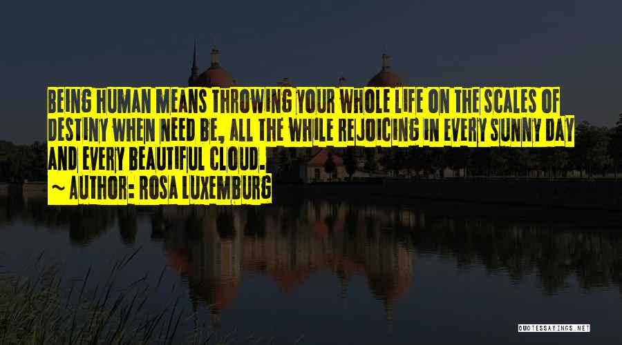 Rosa Luxemburg Quotes: Being Human Means Throwing Your Whole Life On The Scales Of Destiny When Need Be, All The While Rejoicing In