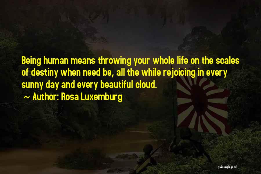Rosa Luxemburg Quotes: Being Human Means Throwing Your Whole Life On The Scales Of Destiny When Need Be, All The While Rejoicing In