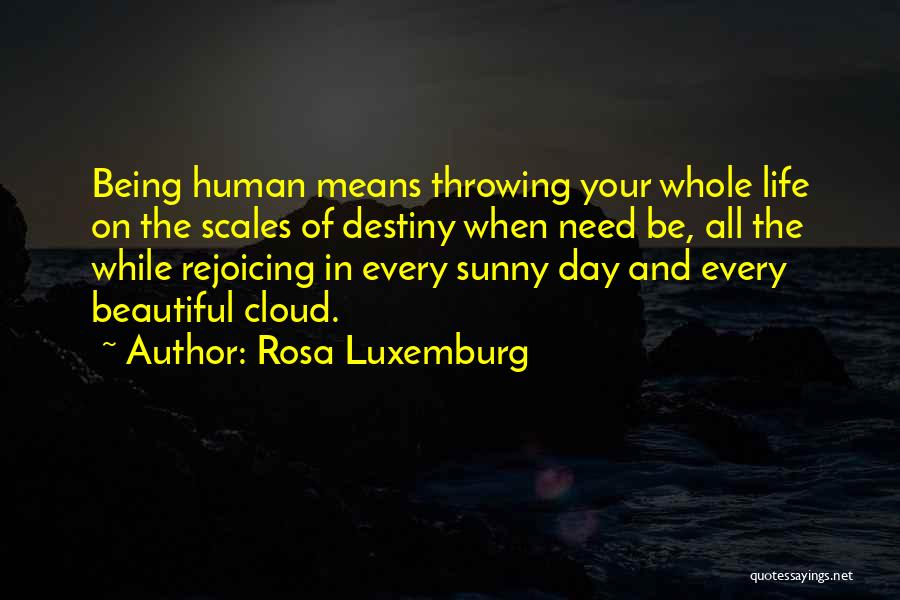 Rosa Luxemburg Quotes: Being Human Means Throwing Your Whole Life On The Scales Of Destiny When Need Be, All The While Rejoicing In