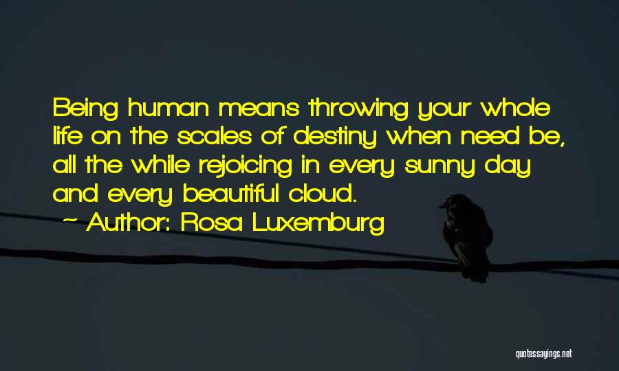 Rosa Luxemburg Quotes: Being Human Means Throwing Your Whole Life On The Scales Of Destiny When Need Be, All The While Rejoicing In