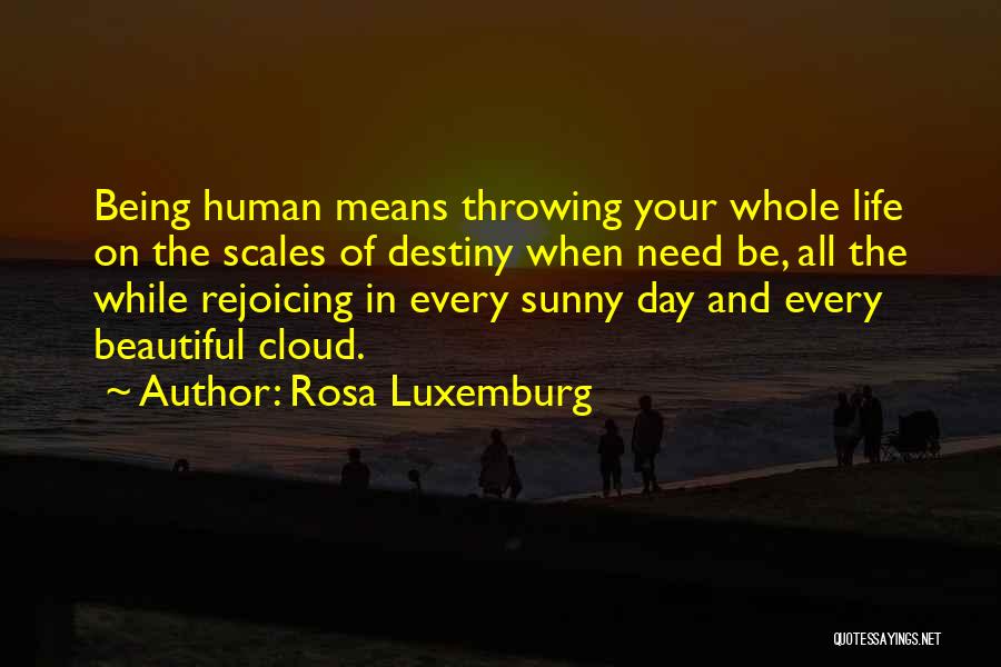 Rosa Luxemburg Quotes: Being Human Means Throwing Your Whole Life On The Scales Of Destiny When Need Be, All The While Rejoicing In