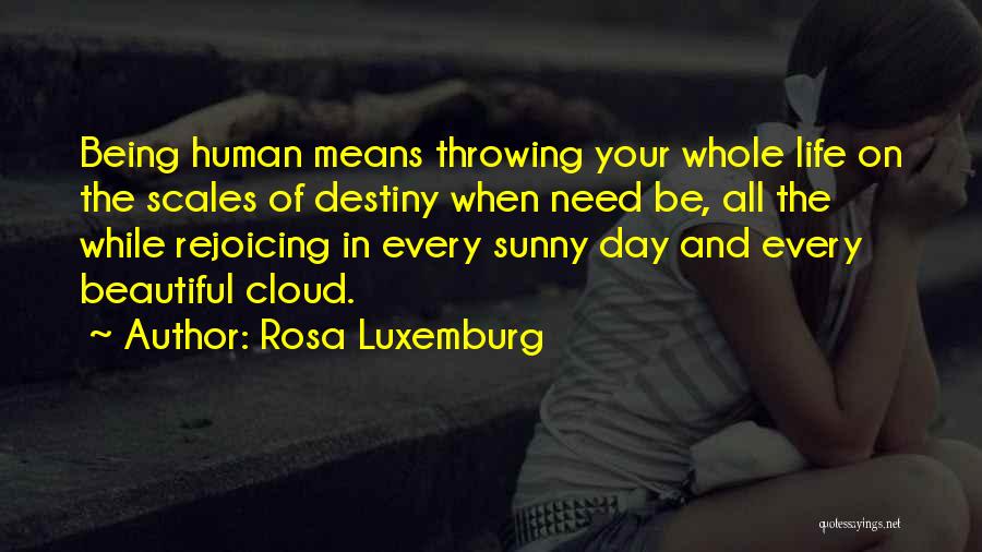 Rosa Luxemburg Quotes: Being Human Means Throwing Your Whole Life On The Scales Of Destiny When Need Be, All The While Rejoicing In