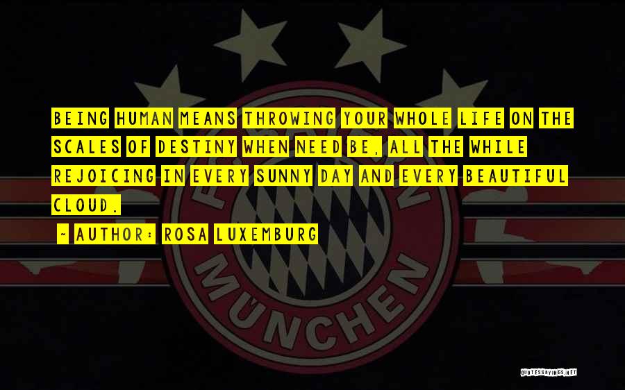 Rosa Luxemburg Quotes: Being Human Means Throwing Your Whole Life On The Scales Of Destiny When Need Be, All The While Rejoicing In