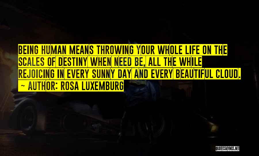 Rosa Luxemburg Quotes: Being Human Means Throwing Your Whole Life On The Scales Of Destiny When Need Be, All The While Rejoicing In