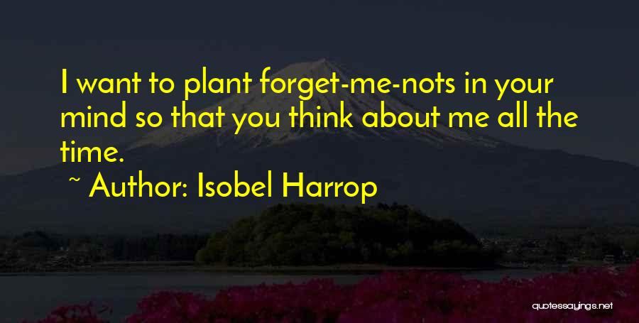 Isobel Harrop Quotes: I Want To Plant Forget-me-nots In Your Mind So That You Think About Me All The Time.