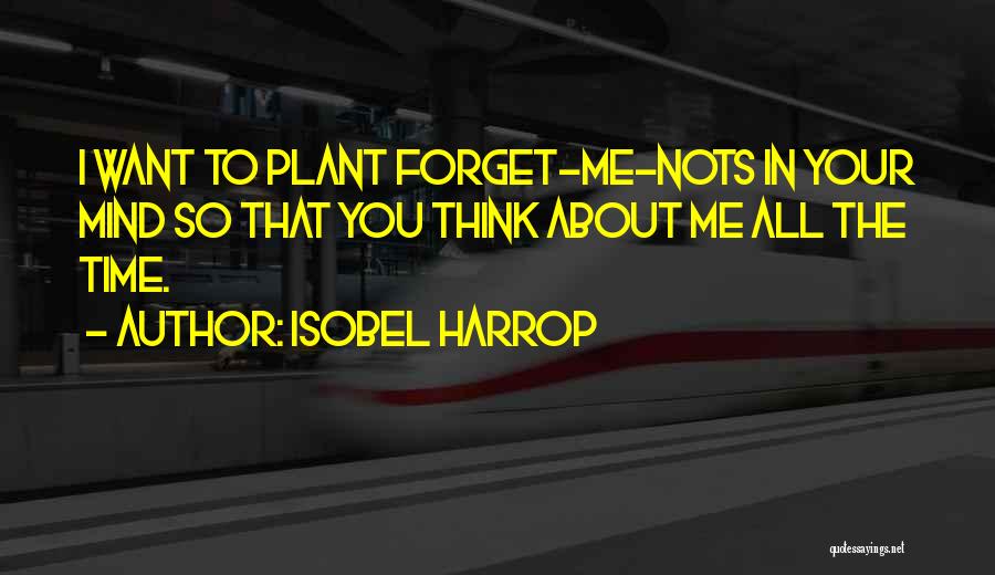 Isobel Harrop Quotes: I Want To Plant Forget-me-nots In Your Mind So That You Think About Me All The Time.