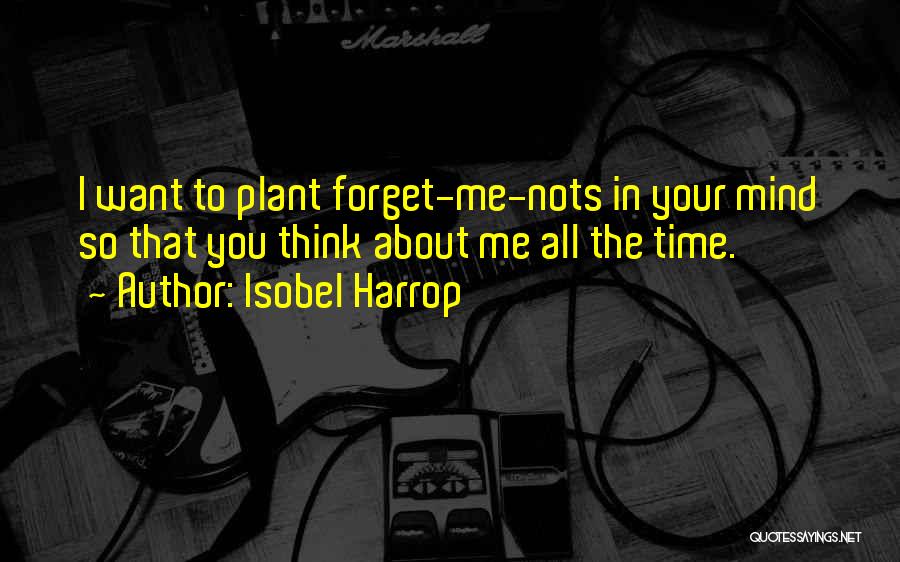 Isobel Harrop Quotes: I Want To Plant Forget-me-nots In Your Mind So That You Think About Me All The Time.