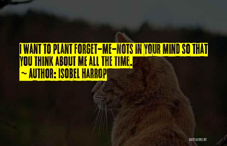 Isobel Harrop Quotes: I Want To Plant Forget-me-nots In Your Mind So That You Think About Me All The Time.