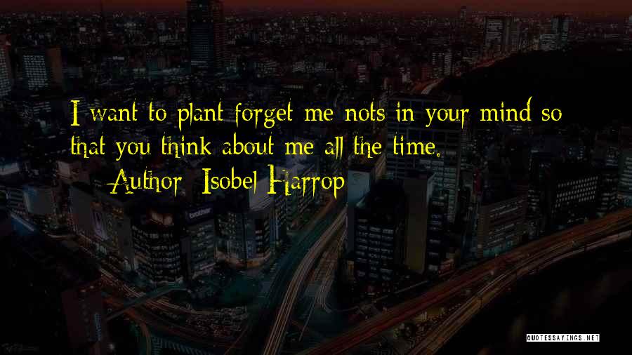 Isobel Harrop Quotes: I Want To Plant Forget-me-nots In Your Mind So That You Think About Me All The Time.