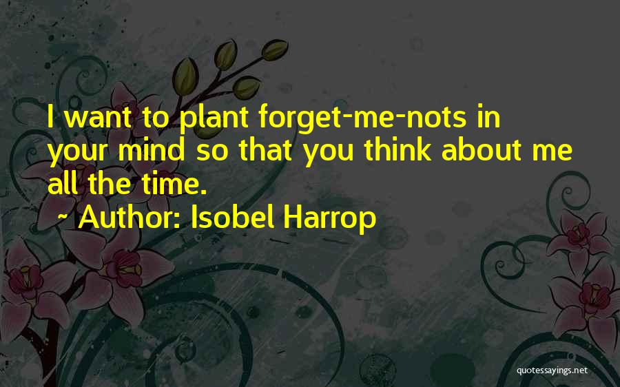 Isobel Harrop Quotes: I Want To Plant Forget-me-nots In Your Mind So That You Think About Me All The Time.