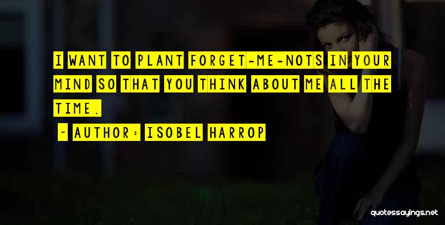 Isobel Harrop Quotes: I Want To Plant Forget-me-nots In Your Mind So That You Think About Me All The Time.