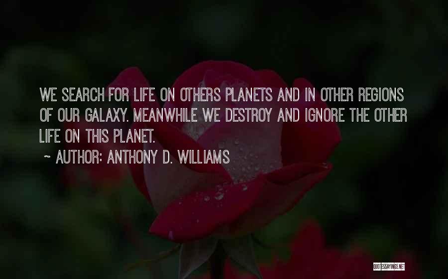 Anthony D. Williams Quotes: We Search For Life On Others Planets And In Other Regions Of Our Galaxy. Meanwhile We Destroy And Ignore The