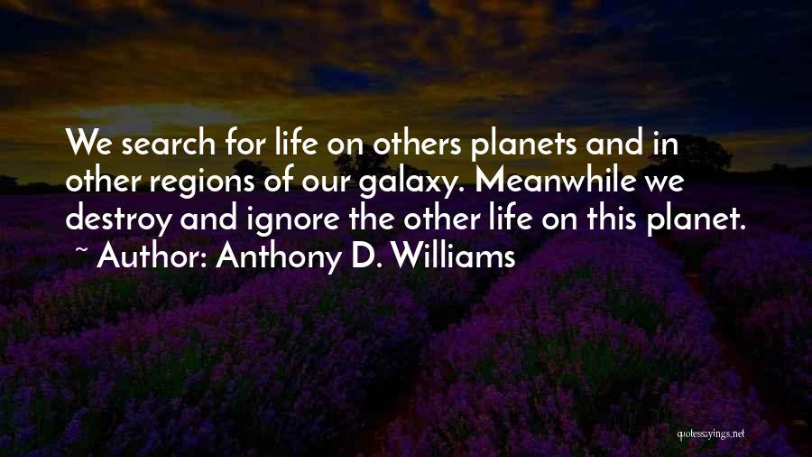 Anthony D. Williams Quotes: We Search For Life On Others Planets And In Other Regions Of Our Galaxy. Meanwhile We Destroy And Ignore The