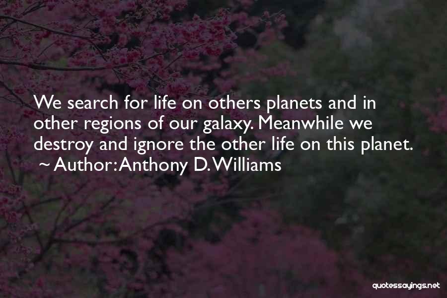 Anthony D. Williams Quotes: We Search For Life On Others Planets And In Other Regions Of Our Galaxy. Meanwhile We Destroy And Ignore The