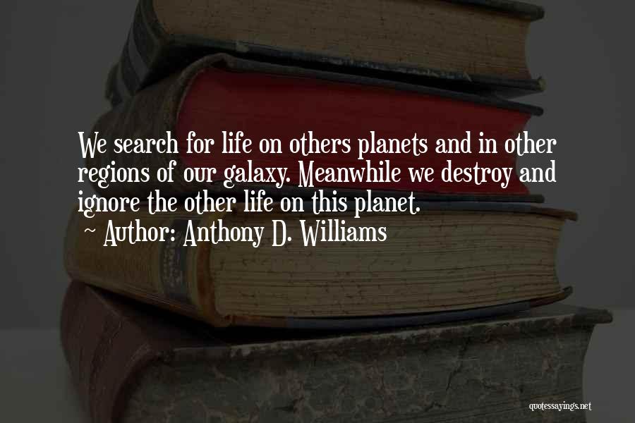 Anthony D. Williams Quotes: We Search For Life On Others Planets And In Other Regions Of Our Galaxy. Meanwhile We Destroy And Ignore The