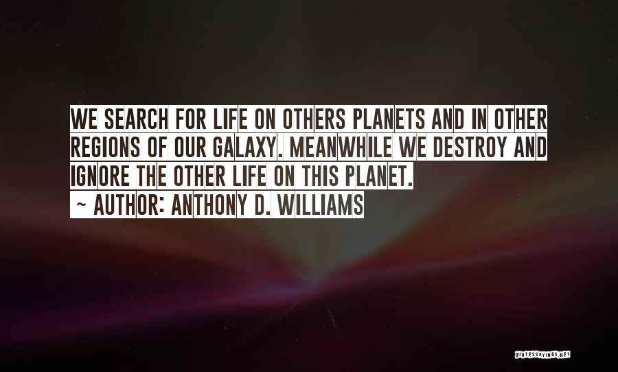 Anthony D. Williams Quotes: We Search For Life On Others Planets And In Other Regions Of Our Galaxy. Meanwhile We Destroy And Ignore The