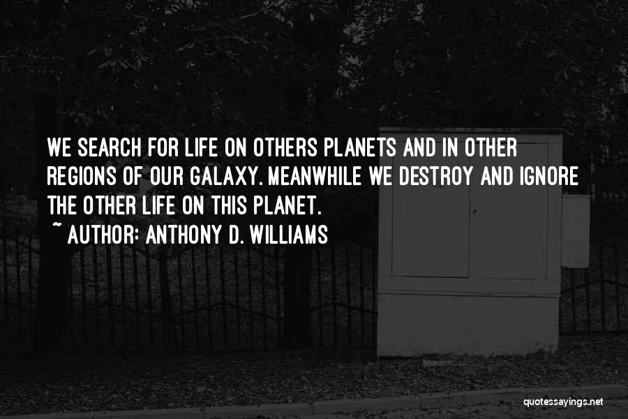 Anthony D. Williams Quotes: We Search For Life On Others Planets And In Other Regions Of Our Galaxy. Meanwhile We Destroy And Ignore The