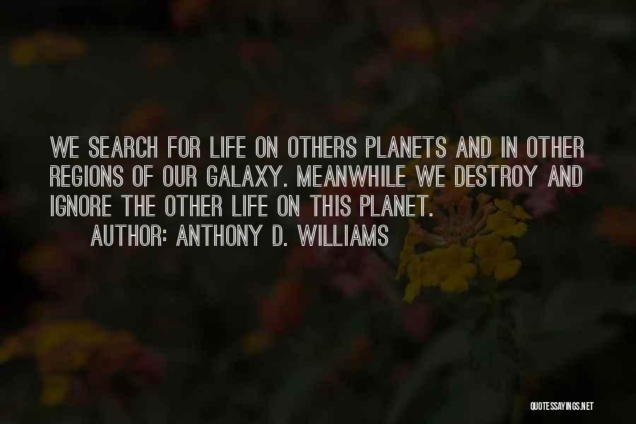 Anthony D. Williams Quotes: We Search For Life On Others Planets And In Other Regions Of Our Galaxy. Meanwhile We Destroy And Ignore The