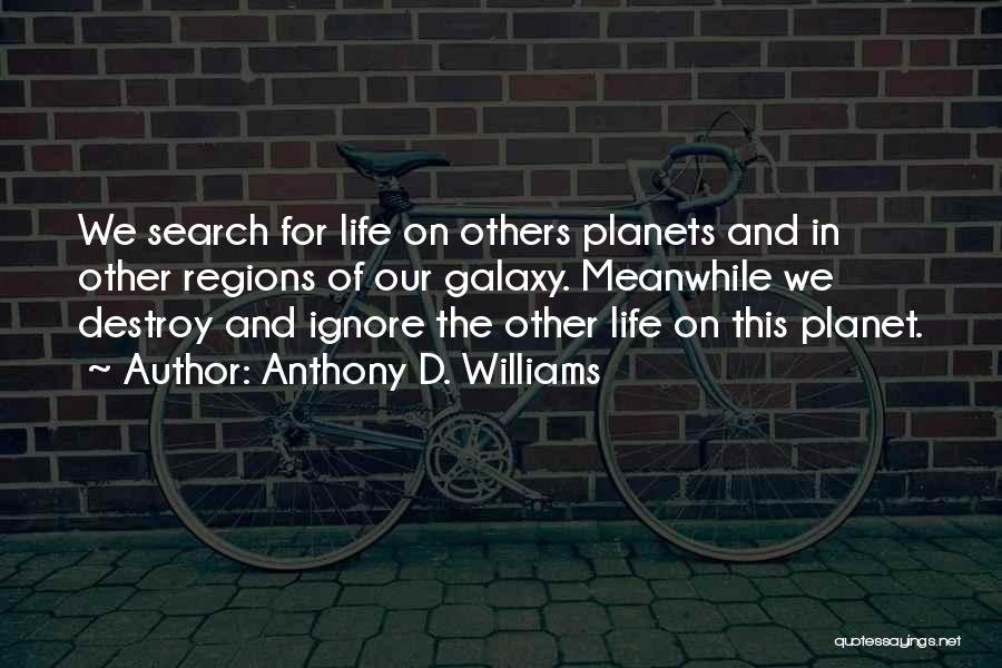 Anthony D. Williams Quotes: We Search For Life On Others Planets And In Other Regions Of Our Galaxy. Meanwhile We Destroy And Ignore The