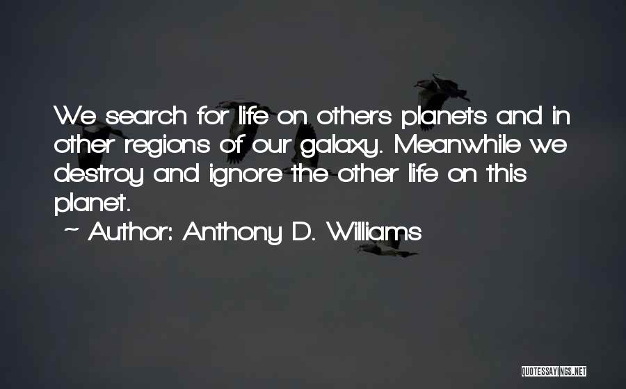 Anthony D. Williams Quotes: We Search For Life On Others Planets And In Other Regions Of Our Galaxy. Meanwhile We Destroy And Ignore The