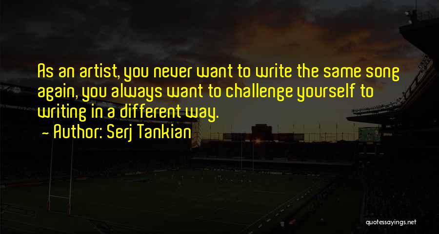 Serj Tankian Quotes: As An Artist, You Never Want To Write The Same Song Again, You Always Want To Challenge Yourself To Writing