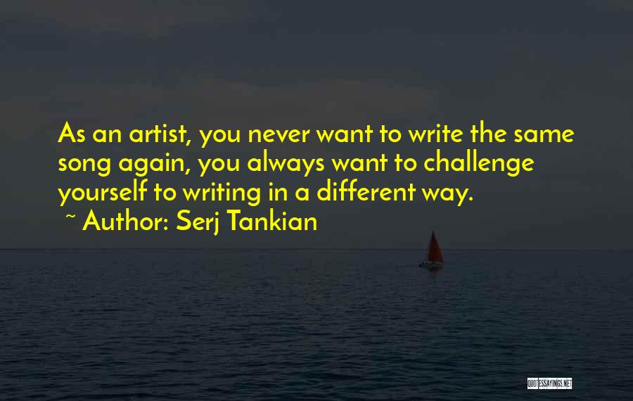 Serj Tankian Quotes: As An Artist, You Never Want To Write The Same Song Again, You Always Want To Challenge Yourself To Writing