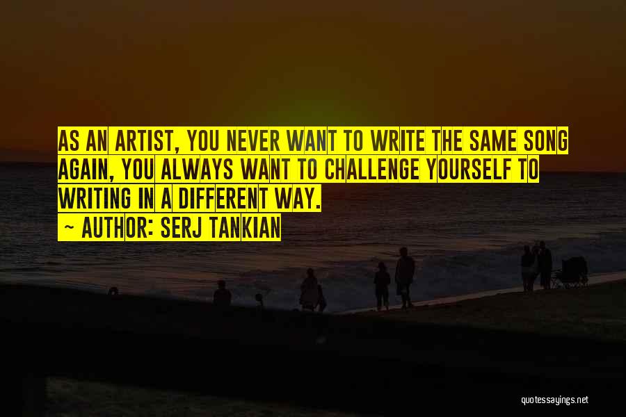 Serj Tankian Quotes: As An Artist, You Never Want To Write The Same Song Again, You Always Want To Challenge Yourself To Writing