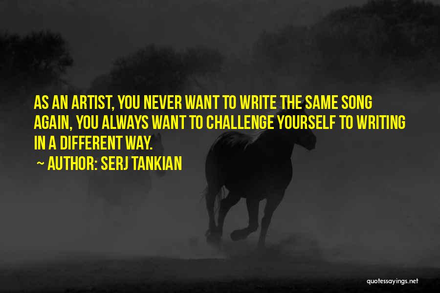 Serj Tankian Quotes: As An Artist, You Never Want To Write The Same Song Again, You Always Want To Challenge Yourself To Writing