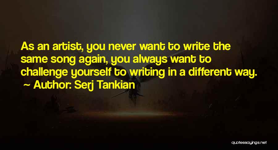 Serj Tankian Quotes: As An Artist, You Never Want To Write The Same Song Again, You Always Want To Challenge Yourself To Writing