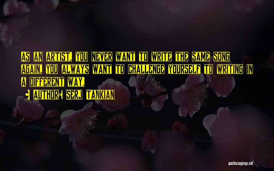 Serj Tankian Quotes: As An Artist, You Never Want To Write The Same Song Again, You Always Want To Challenge Yourself To Writing