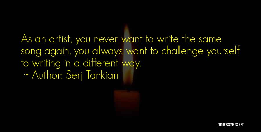 Serj Tankian Quotes: As An Artist, You Never Want To Write The Same Song Again, You Always Want To Challenge Yourself To Writing