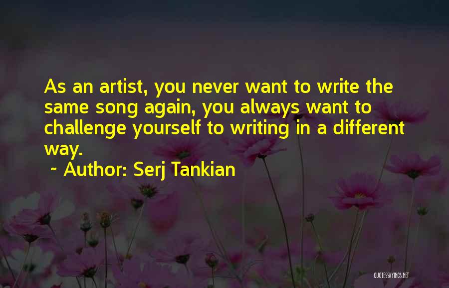 Serj Tankian Quotes: As An Artist, You Never Want To Write The Same Song Again, You Always Want To Challenge Yourself To Writing