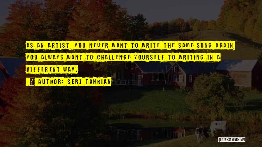 Serj Tankian Quotes: As An Artist, You Never Want To Write The Same Song Again, You Always Want To Challenge Yourself To Writing
