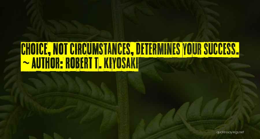 Robert T. Kiyosaki Quotes: Choice, Not Circumstances, Determines Your Success.