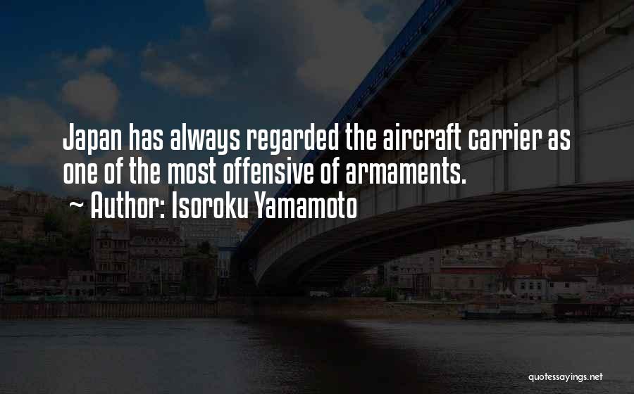 Isoroku Yamamoto Quotes: Japan Has Always Regarded The Aircraft Carrier As One Of The Most Offensive Of Armaments.