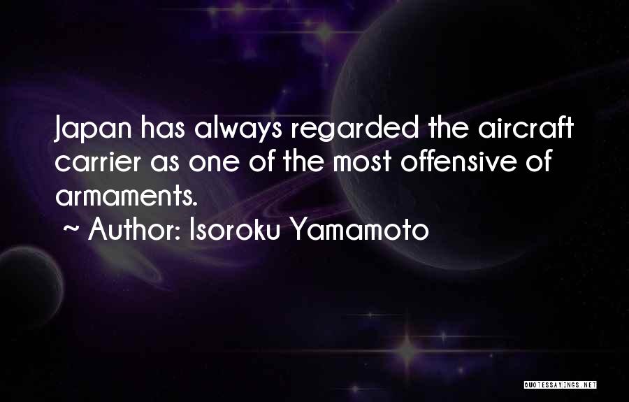 Isoroku Yamamoto Quotes: Japan Has Always Regarded The Aircraft Carrier As One Of The Most Offensive Of Armaments.