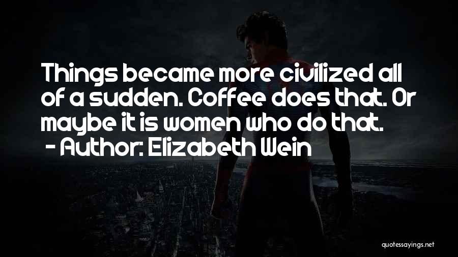 Elizabeth Wein Quotes: Things Became More Civilized All Of A Sudden. Coffee Does That. Or Maybe It Is Women Who Do That.