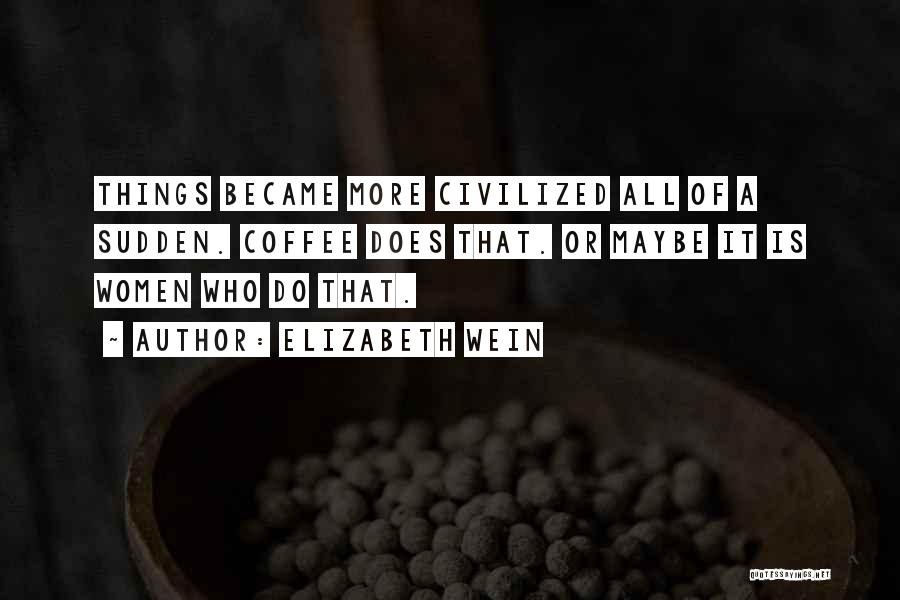 Elizabeth Wein Quotes: Things Became More Civilized All Of A Sudden. Coffee Does That. Or Maybe It Is Women Who Do That.