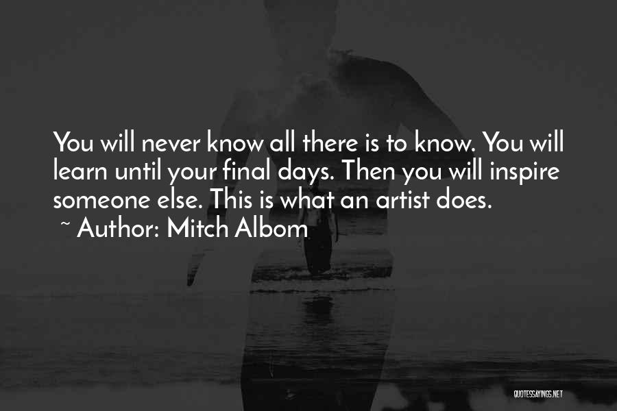 Mitch Albom Quotes: You Will Never Know All There Is To Know. You Will Learn Until Your Final Days. Then You Will Inspire