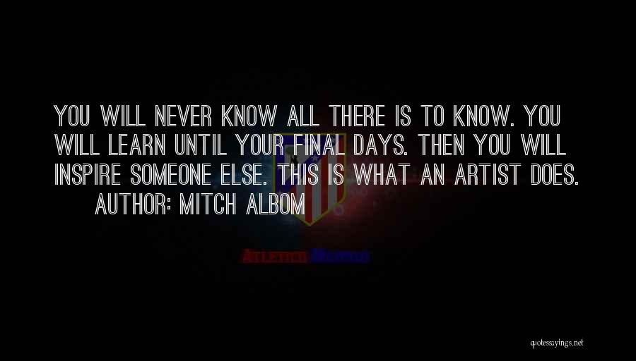 Mitch Albom Quotes: You Will Never Know All There Is To Know. You Will Learn Until Your Final Days. Then You Will Inspire