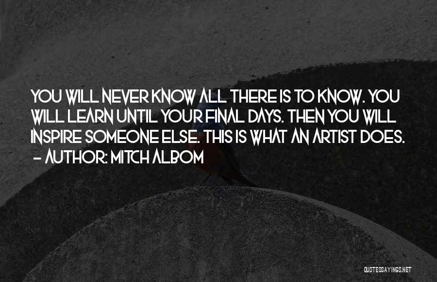 Mitch Albom Quotes: You Will Never Know All There Is To Know. You Will Learn Until Your Final Days. Then You Will Inspire