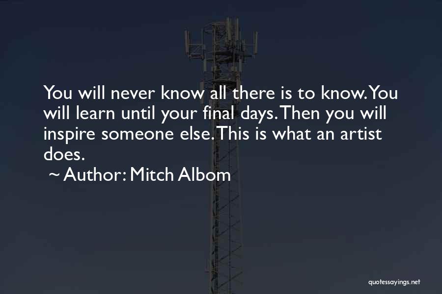Mitch Albom Quotes: You Will Never Know All There Is To Know. You Will Learn Until Your Final Days. Then You Will Inspire