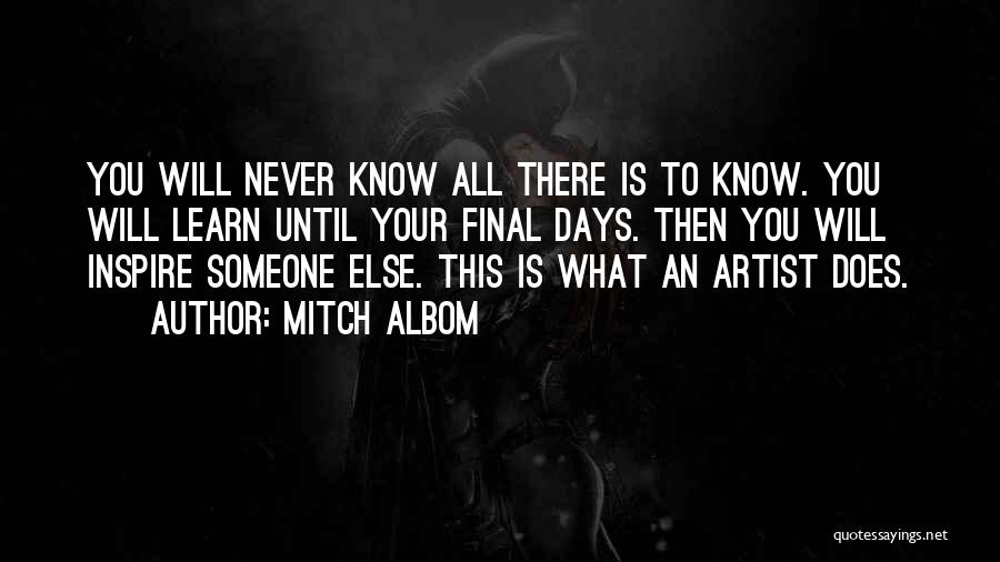Mitch Albom Quotes: You Will Never Know All There Is To Know. You Will Learn Until Your Final Days. Then You Will Inspire