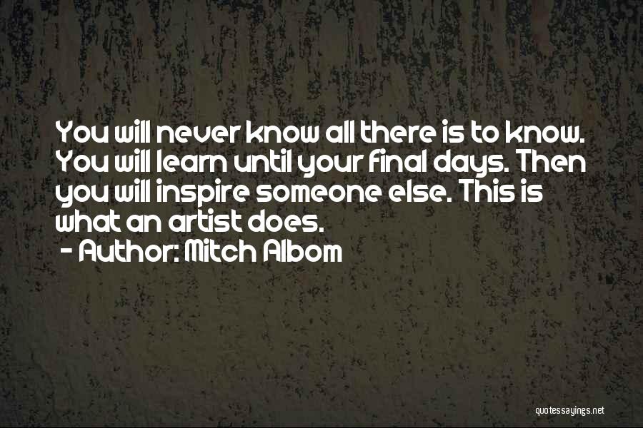 Mitch Albom Quotes: You Will Never Know All There Is To Know. You Will Learn Until Your Final Days. Then You Will Inspire