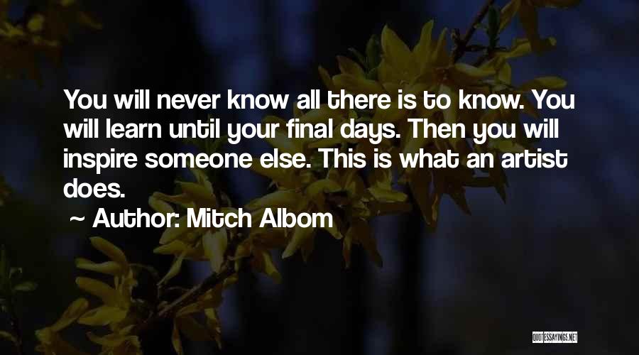 Mitch Albom Quotes: You Will Never Know All There Is To Know. You Will Learn Until Your Final Days. Then You Will Inspire