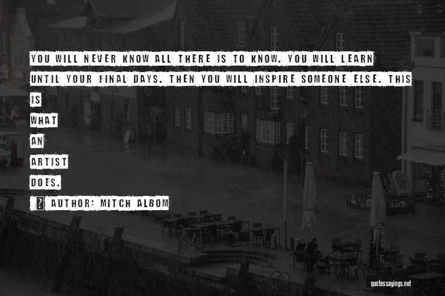 Mitch Albom Quotes: You Will Never Know All There Is To Know. You Will Learn Until Your Final Days. Then You Will Inspire