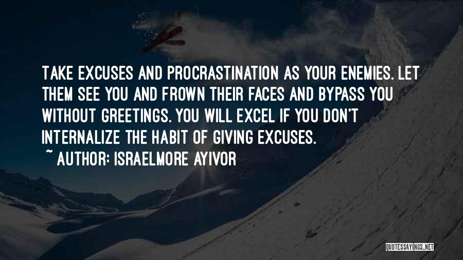 Israelmore Ayivor Quotes: Take Excuses And Procrastination As Your Enemies. Let Them See You And Frown Their Faces And Bypass You Without Greetings.